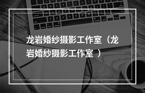 龙岩婚纱摄影工作室（龙岩婚纱摄影工作室  ）