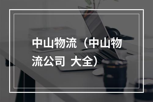 中山物流（中山物流公司  大全）