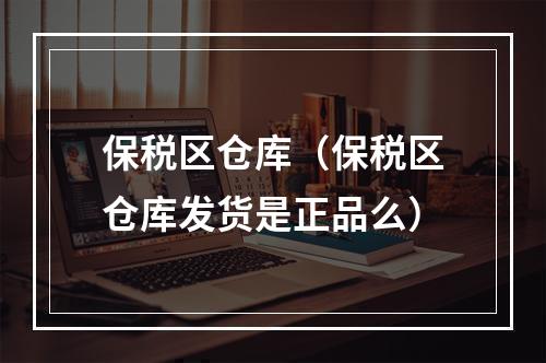 保税区仓库（保税区仓库发货是正品么）