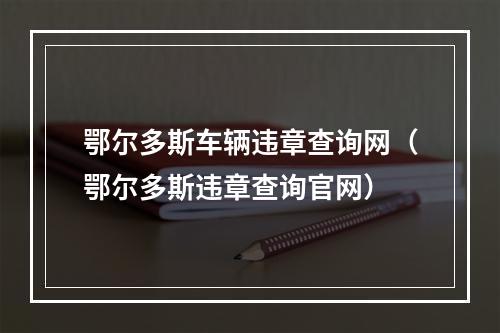 鄂尔多斯车辆违章查询网（鄂尔多斯违章查询官网）
