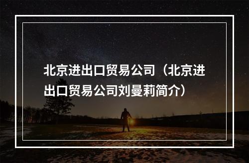 北京进出口贸易公司（北京进出口贸易公司刘曼莉简介）