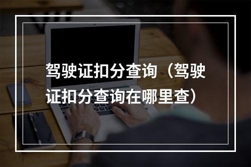 驾驶证扣分查询（驾驶证扣分查询在哪里查）