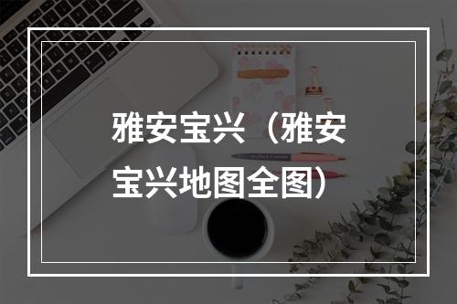 雅安宝兴（雅安宝兴地图全图）