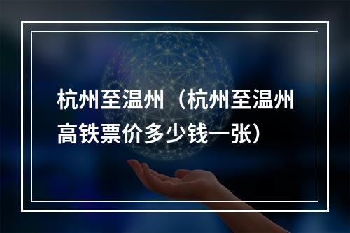 杭州至温州（杭州至温州高铁票价多少钱一张）