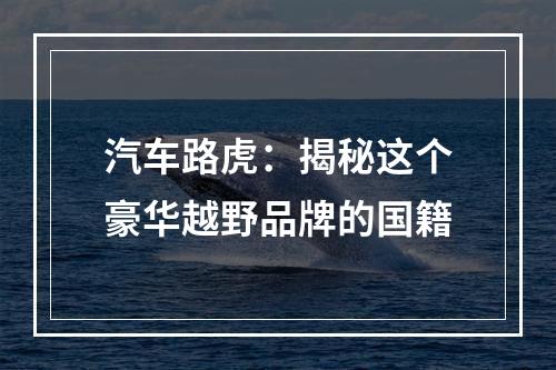 汽车路虎：揭秘这个豪华越野品牌的国籍