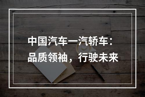 中国汽车一汽轿车：品质领袖，行驶未来
