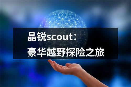 晶锐scout：豪华越野探险之旅