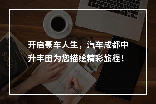 开启豪车人生，汽车成都中升丰田为您描绘精彩旅程！