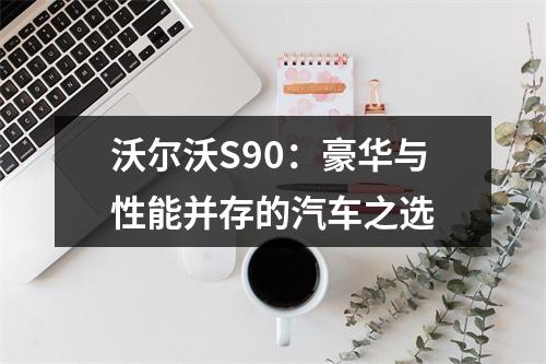 沃尔沃S90：豪华与性能并存的汽车之选