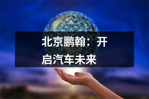 北京鹏翰：开启汽车未来