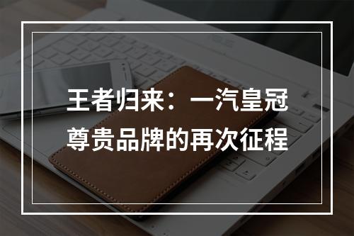 王者归来：一汽皇冠尊贵品牌的再次征程