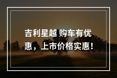 吉利星越 购车有优惠，上市价格实惠！