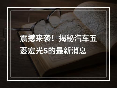 震撼来袭！揭秘汽车五菱宏光S的最新消息