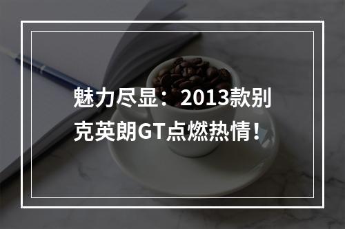 魅力尽显：2013款别克英朗GT点燃热情！