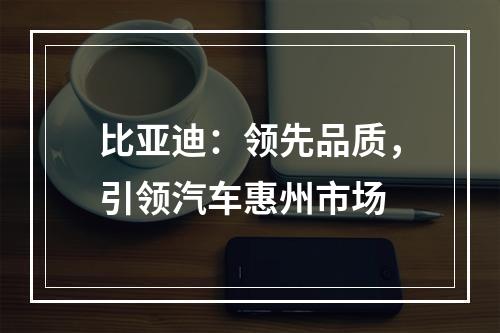比亚迪：领先品质，引领汽车惠州市场