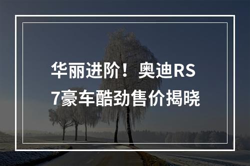 华丽进阶！奥迪RS7豪车酷劲售价揭晓