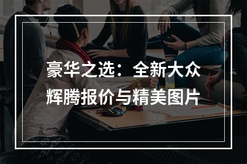 豪华之选：全新大众辉腾报价与精美图片