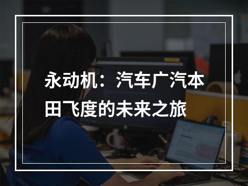 永动机：汽车广汽本田飞度的未来之旅