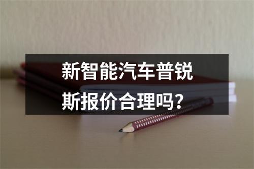 新智能汽车普锐斯报价合理吗？