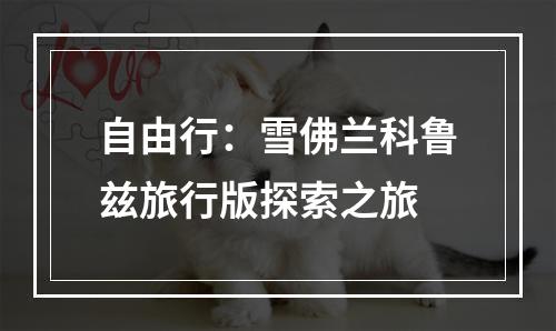 自由行：雪佛兰科鲁兹旅行版探索之旅