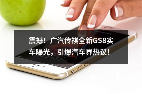 震撼！广汽传祺全新GS8实车曝光，引爆汽车界热议！