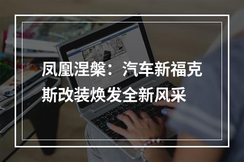 凤凰涅槃：汽车新福克斯改装焕发全新风采