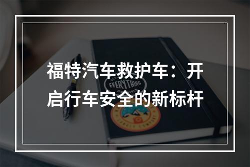 福特汽车救护车：开启行车安全的新标杆