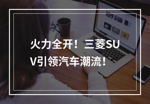 火力全开！三菱SUV引领汽车潮流！