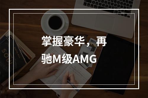 掌握豪华，再驰M级AMG