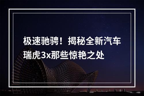 极速驰骋！揭秘全新汽车瑞虎3x那些惊艳之处