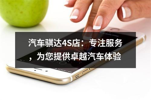 汽车骐达4S店：专注服务，为您提供卓越汽车体验