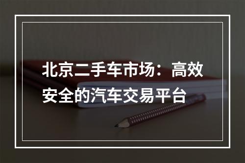 北京二手车市场：高效安全的汽车交易平台