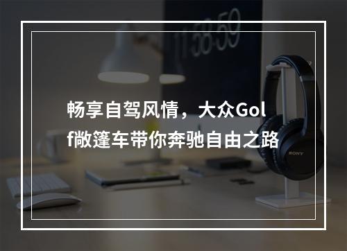 畅享自驾风情，大众Golf敞篷车带你奔驰自由之路
