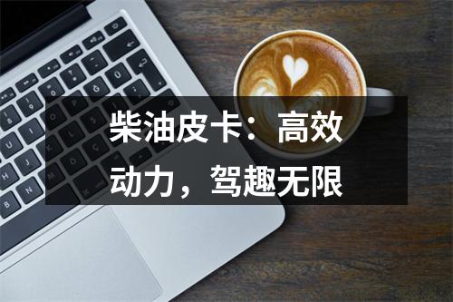 柴油皮卡：高效动力，驾趣无限