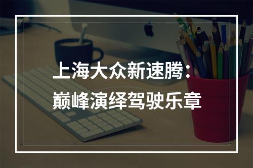 上海大众新速腾：巅峰演绎驾驶乐章