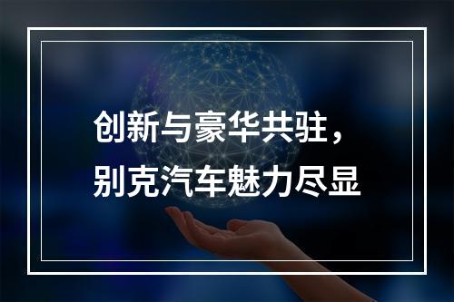 创新与豪华共驻，别克汽车魅力尽显