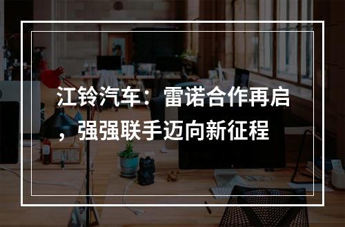 江铃汽车：雷诺合作再启，强强联手迈向新征程