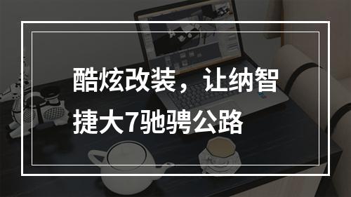 酷炫改装，让纳智捷大7驰骋公路