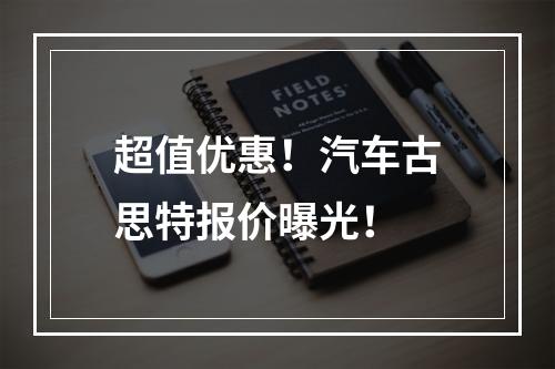 超值优惠！汽车古思特报价曝光！