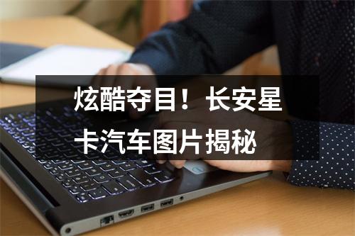 炫酷夺目！长安星卡汽车图片揭秘