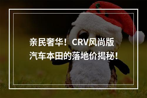 亲民奢华！CRV风尚版汽车本田的落地价揭秘！