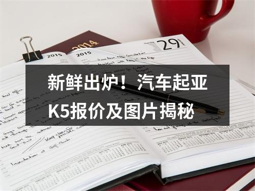 新鲜出炉！汽车起亚K5报价及图片揭秘