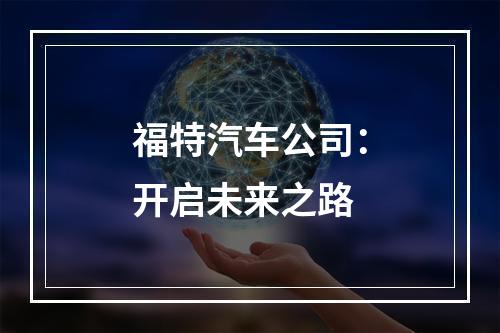 福特汽车公司：开启未来之路