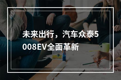未来出行，汽车众泰5008EV全面革新