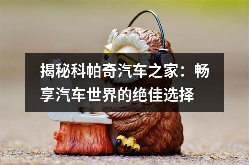 揭秘科帕奇汽车之家：畅享汽车世界的绝佳选择