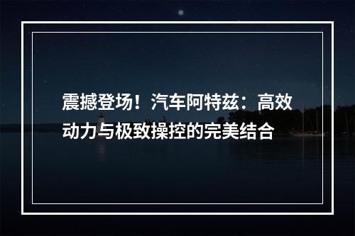 震撼登场！汽车阿特兹：高效动力与极致操控的完美结合