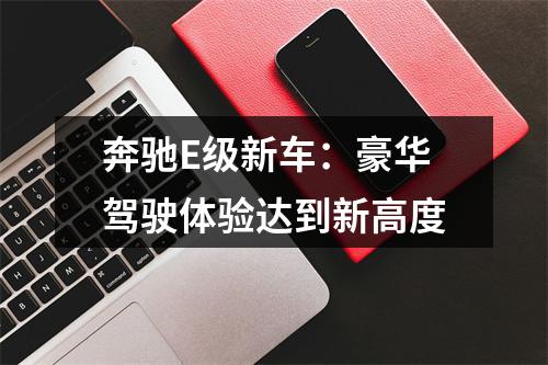 奔驰E级新车：豪华驾驶体验达到新高度