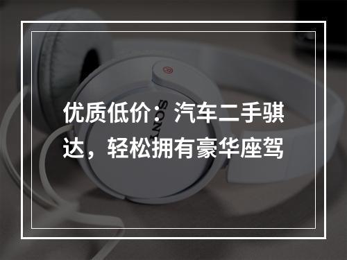 优质低价：汽车二手骐达，轻松拥有豪华座驾