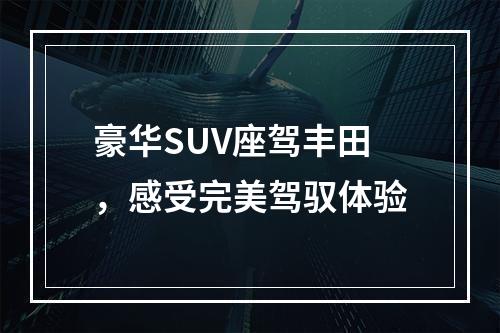 豪华SUV座驾丰田，感受完美驾驭体验