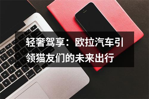 轻奢驾享：欧拉汽车引领猫友们的未来出行
